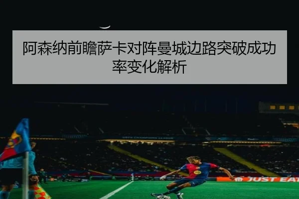 阿森纳前瞻萨卡对阵曼城边路突破成功率变化解析