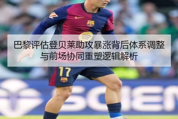 巴黎评估登贝莱助攻暴涨背后体系调整与前场协同重塑逻辑解析