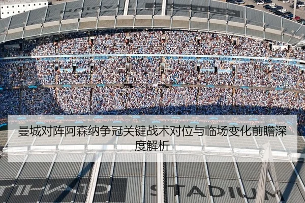 曼城对阵阿森纳争冠关键战术对位与临场变化前瞻深度解析
